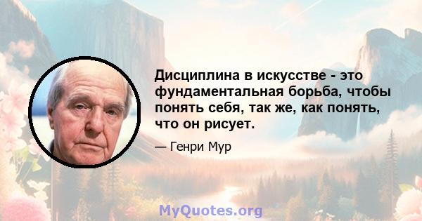 Дисциплина в искусстве - это фундаментальная борьба, чтобы понять себя, так же, как понять, что он рисует.