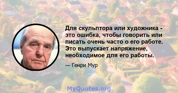 Для скульптора или художника - это ошибка, чтобы говорить или писать очень часто о его работе. Это выпускает напряжение, необходимое для его работы.