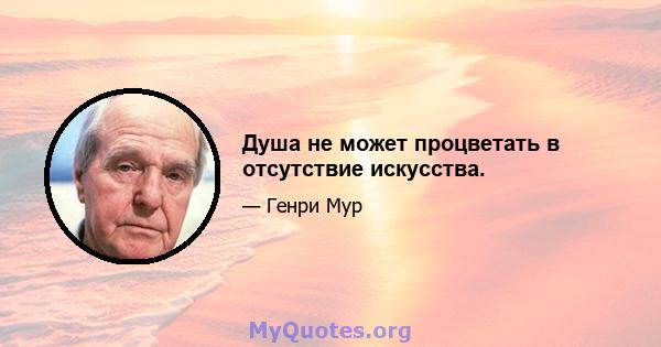 Душа не может процветать в отсутствие искусства.