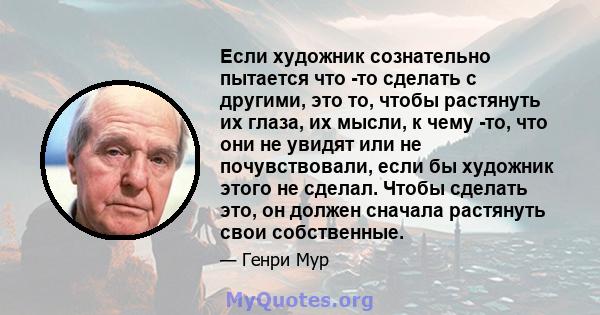 Если художник сознательно пытается что -то сделать с другими, это то, чтобы растянуть их глаза, их мысли, к чему -то, что они не увидят или не почувствовали, если бы художник этого не сделал. Чтобы сделать это, он