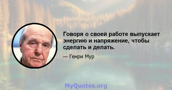 Говоря о своей работе выпускает энергию и напряжение, чтобы сделать и делать.