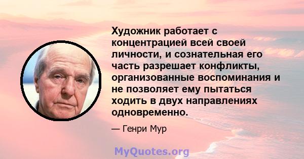 Художник работает с концентрацией всей своей личности, и сознательная его часть разрешает конфликты, организованные воспоминания и не позволяет ему пытаться ходить в двух направлениях одновременно.