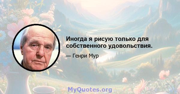 Иногда я рисую только для собственного удовольствия.