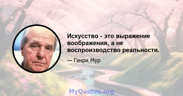 Искусство - это выражение воображения, а не воспроизводство реальности.