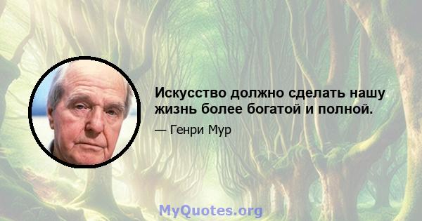 Искусство должно сделать нашу жизнь более богатой и полной.