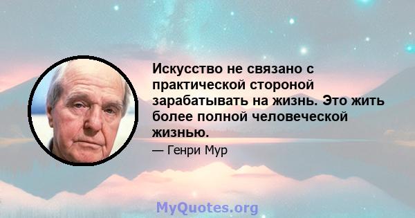 Искусство не связано с практической стороной зарабатывать на жизнь. Это жить более полной человеческой жизнью.