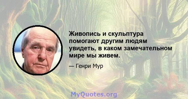 Живопись и скульптура помогают другим людям увидеть, в каком замечательном мире мы живем.