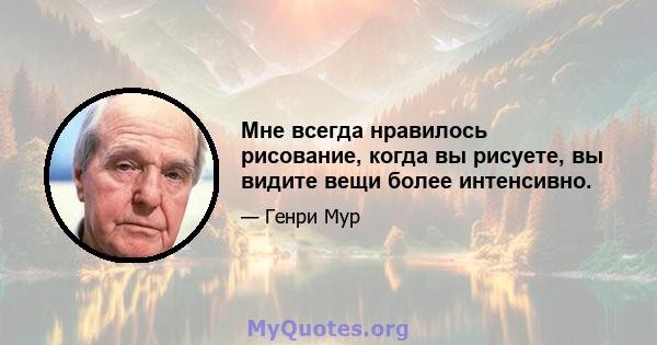 Мне всегда нравилось рисование, когда вы рисуете, вы видите вещи более интенсивно.