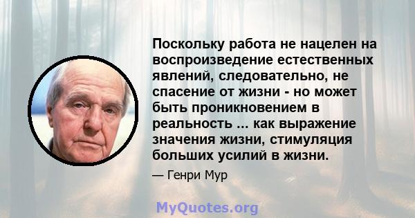 Поскольку работа не нацелен на воспроизведение естественных явлений, следовательно, не спасение от жизни - но может быть проникновением в реальность ... как выражение значения жизни, стимуляция больших усилий в жизни.