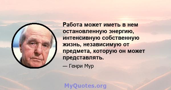 Работа может иметь в нем остановленную энергию, интенсивную собственную жизнь, независимую от предмета, которую он может представлять.