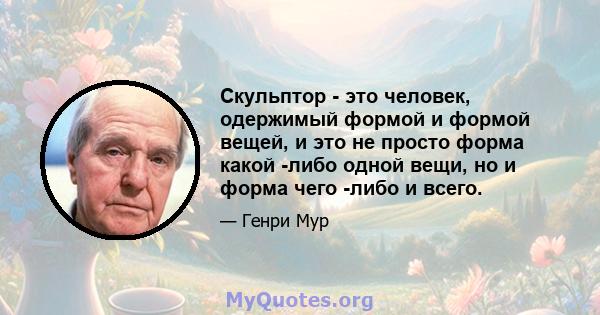 Скульптор - это человек, одержимый формой и формой вещей, и это не просто форма какой -либо одной вещи, но и форма чего -либо и всего.