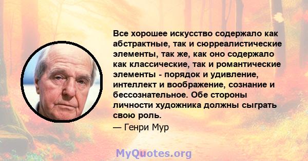 Все хорошее искусство содержало как абстрактные, так и сюрреалистические элементы, так же, как оно содержало как классические, так и романтические элементы - порядок и удивление, интеллект и воображение, сознание и