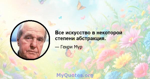 Все искусство в некоторой степени абстракция.