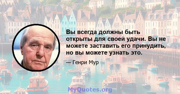 Вы всегда должны быть открыты для своей удачи. Вы не можете заставить его принудить, но вы можете узнать это.