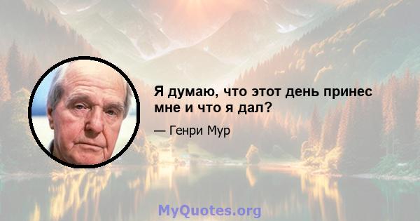 Я думаю, что этот день принес мне и что я дал?