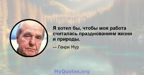 Я хотел бы, чтобы моя работа считалась празднованием жизни и природы.