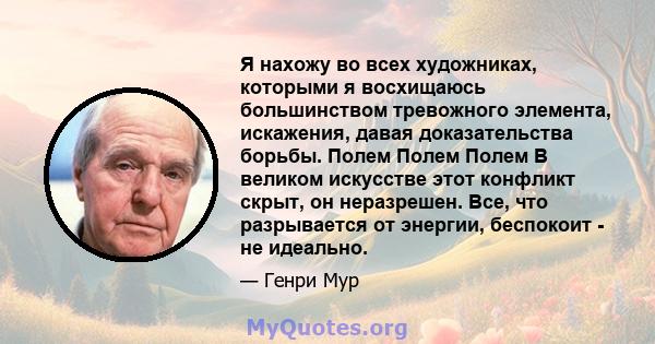 Я нахожу во всех художниках, которыми я восхищаюсь большинством тревожного элемента, искажения, давая доказательства борьбы. Полем Полем Полем В великом искусстве этот конфликт скрыт, он неразрешен. Все, что разрывается 