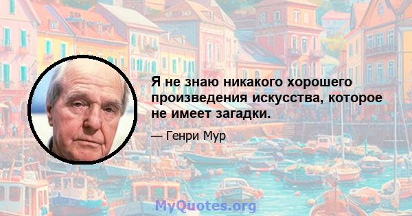 Я не знаю никакого хорошего произведения искусства, которое не имеет загадки.