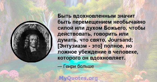 Быть вдохновленным значит быть перемещением необычайно силой или духом Божьего, чтобы действовать, говорить или думать, что свято, Joursand; [Энтузиазм - это] полное, но ложное убеждение в человеке, которого он