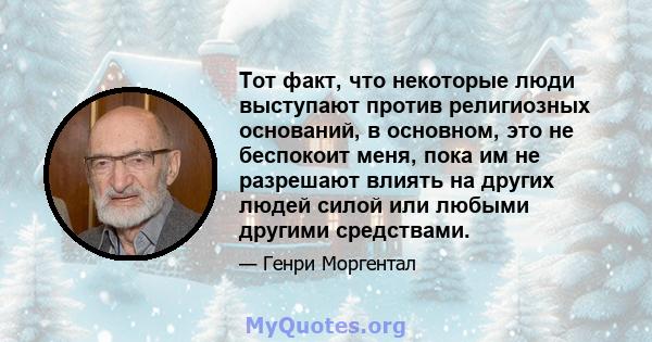 Тот факт, что некоторые люди выступают против религиозных оснований, в основном, это не беспокоит меня, пока им не разрешают влиять на других людей силой или любыми другими средствами.