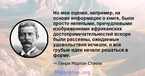 Но мои оценки, например, на основе информации о книге, были просто нелепыми, причудливыми изображениями африканских достопримечательностей вскоре были рассеяны, ожидаемые удовольствия исчезли, и все грубые идеи начали