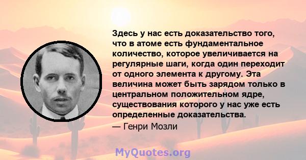 Здесь у нас есть доказательство того, что в атоме есть фундаментальное количество, которое увеличивается на регулярные шаги, когда один переходит от одного элемента к другому. Эта величина может быть зарядом только в