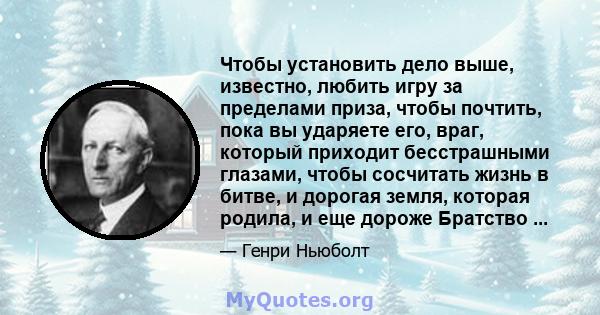 Чтобы установить дело выше, известно, любить игру за пределами приза, чтобы почтить, пока вы ударяете его, враг, который приходит бесстрашными глазами, чтобы сосчитать жизнь в битве, и дорогая земля, которая родила, и