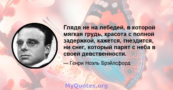 Глядя не на лебедей, в которой мягкая грудь, красота с полной задержкой, кажется, гнездится, ни снег, который парят с неба в своей девственности.