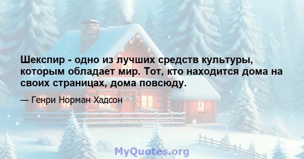 Шекспир - одно из лучших средств культуры, которым обладает мир. Тот, кто находится дома на своих страницах, дома повсюду.