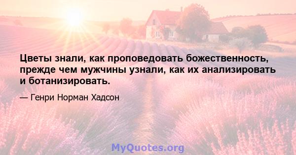 Цветы знали, как проповедовать божественность, прежде чем мужчины узнали, как их анализировать и ботанизировать.