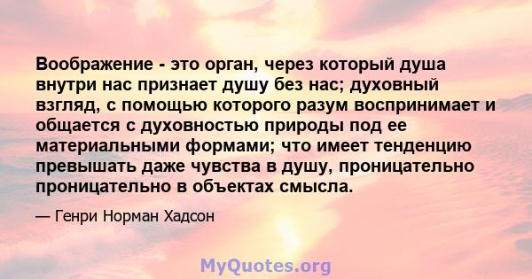 Воображение - это орган, через который душа внутри нас признает душу без нас; духовный взгляд, с помощью которого разум воспринимает и общается с духовностью природы под ее материальными формами; что имеет тенденцию