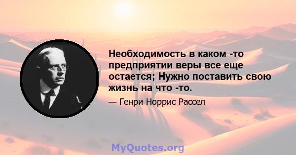 Необходимость в каком -то предприятии веры все еще остается; Нужно поставить свою жизнь на что -то.