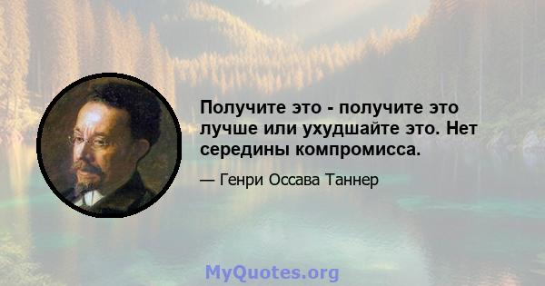 Получите это - получите это лучше или ухудшайте это. Нет середины компромисса.