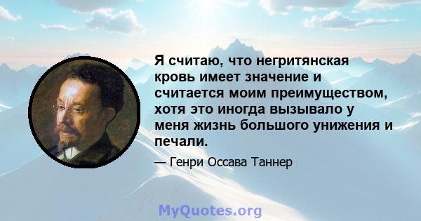 Я считаю, что негритянская кровь имеет значение и считается моим преимуществом, хотя это иногда вызывало у меня жизнь большого унижения и печали.