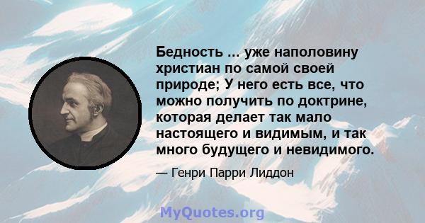 Бедность ... уже наполовину христиан по самой своей природе; У него есть все, что можно получить по доктрине, которая делает так мало настоящего и видимым, и так много будущего и невидимого.