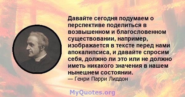 Давайте сегодня подумаем о перспективе поделиться в возвышенном и благословенном существовании, например, изображается в тексте перед нами апокалипсиса, и давайте спросим себя, должно ли это или не должно иметь никакого 