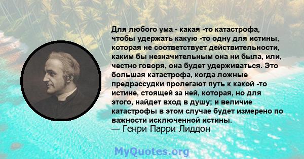 Для любого ума - какая -то катастрофа, чтобы удержать какую -то одну для истины, которая не соответствует действительности, каким бы незначительным она ни была, или, честно говоря, она будет удерживаться. Это большая