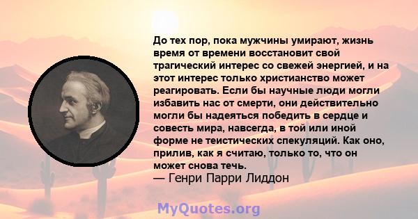 До тех пор, пока мужчины умирают, жизнь время от времени восстановит свой трагический интерес со свежей энергией, и на этот интерес только христианство может реагировать. Если бы научные люди могли избавить нас от