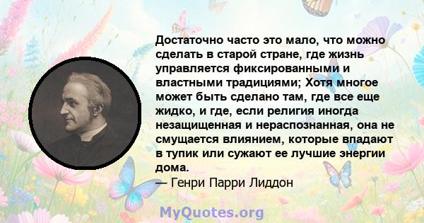 Достаточно часто это мало, что можно сделать в старой стране, где жизнь управляется фиксированными и властными традициями; Хотя многое может быть сделано там, где все еще жидко, и где, если религия иногда незащищенная и 