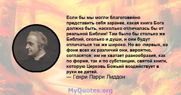 Если бы мы могли благоговейно представить себя заранее, какая книга Бога должна быть, насколько отличалась бы от реальной Библии! Там было бы столько же Библий, сколько и души, и они будут отличаться так же широко. Но