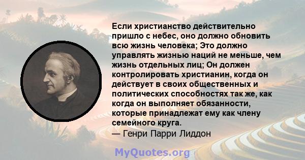 Если христианство действительно пришло с небес, оно должно обновить всю жизнь человека; Это должно управлять жизнью наций не меньше, чем жизнь отдельных лиц; Он должен контролировать христианин, когда он действует в