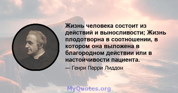 Жизнь человека состоит из действий и выносливости; Жизнь плодотворна в соотношении, в котором она выложена в благородном действии или в настойчивости пациента.