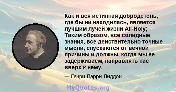 Как и вся истинная добродетель, где бы ни находилась, является лучшим лучей жизни All-Holy; Таким образом, все солидные знания, все действительно точные мысли, спускаются от вечной причины и должны, когда мы ее