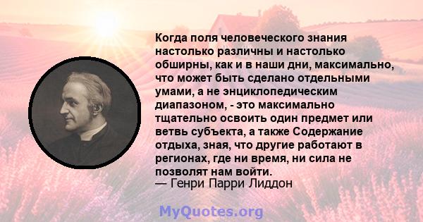 Когда поля человеческого знания настолько различны и настолько обширны, как и в наши дни, максимально, что может быть сделано отдельными умами, а не энциклопедическим диапазоном, - это максимально тщательно освоить один 