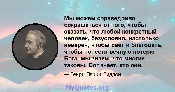 Мы можем справедливо сокращаться от того, чтобы сказать, что любой конкретный человек, безусловно, настолько неверен, чтобы свет и благодать, чтобы понести вечную потерю Бога, мы знаем, что многие таковы. Бог знает, кто 