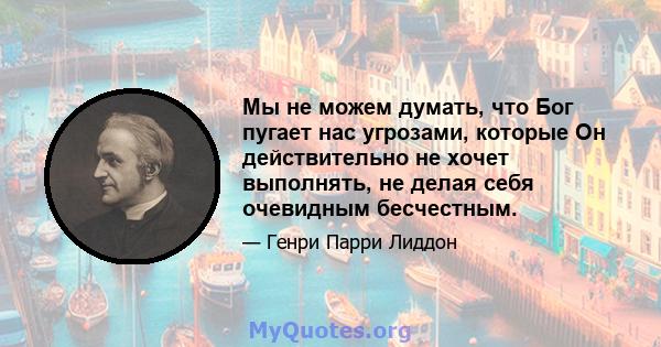 Мы не можем думать, что Бог пугает нас угрозами, которые Он действительно не хочет выполнять, не делая себя очевидным бесчестным.