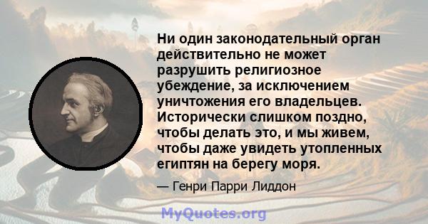 Ни один законодательный орган действительно не может разрушить религиозное убеждение, за исключением уничтожения его владельцев. Исторически слишком поздно, чтобы делать это, и мы живем, чтобы даже увидеть утопленных