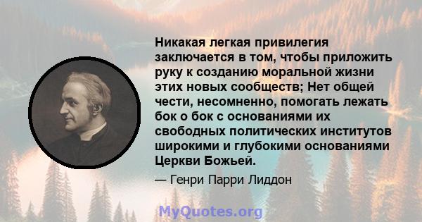 Никакая легкая привилегия заключается в том, чтобы приложить руку к созданию моральной жизни этих новых сообществ; Нет общей чести, несомненно, помогать лежать бок о бок с основаниями их свободных политических