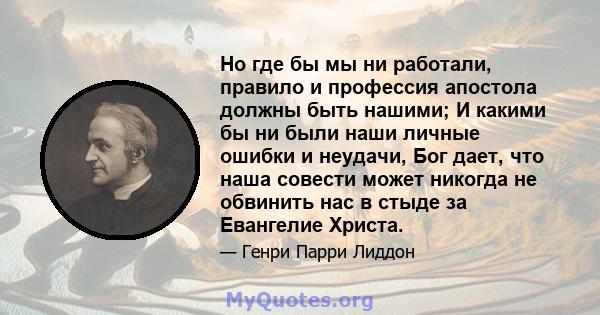 Но где бы мы ни работали, правило и профессия апостола должны быть нашими; И какими бы ни были наши личные ошибки и неудачи, Бог дает, что наша совести может никогда не обвинить нас в стыде за Евангелие Христа.