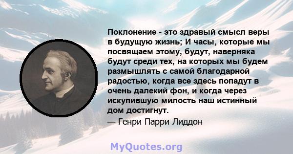 Поклонение - это здравый смысл веры в будущую жизнь; И часы, которые мы посвящаем этому, будут, наверняка будут среди тех, на которых мы будем размышлять с самой благодарной радостью, когда все здесь попадут в очень